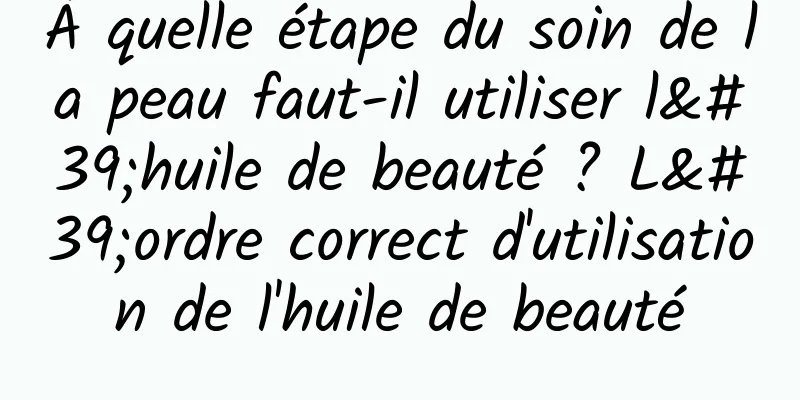 À quelle étape du soin de la peau faut-il utiliser l'huile de beauté ? L'ordre correct d'utilisation de l'huile de beauté