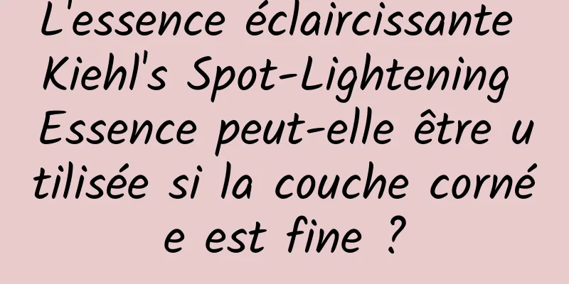 L'essence éclaircissante Kiehl's Spot-Lightening Essence peut-elle être utilisée si la couche cornée est fine ?