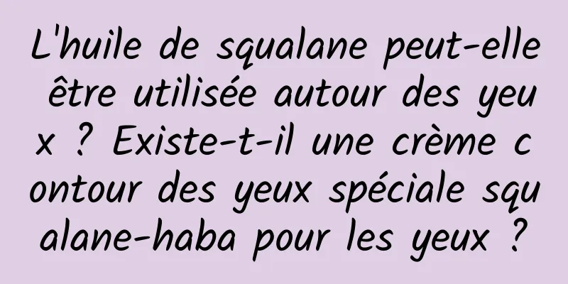 L'huile de squalane peut-elle être utilisée autour des yeux ? Existe-t-il une crème contour des yeux spéciale squalane-haba pour les yeux ?