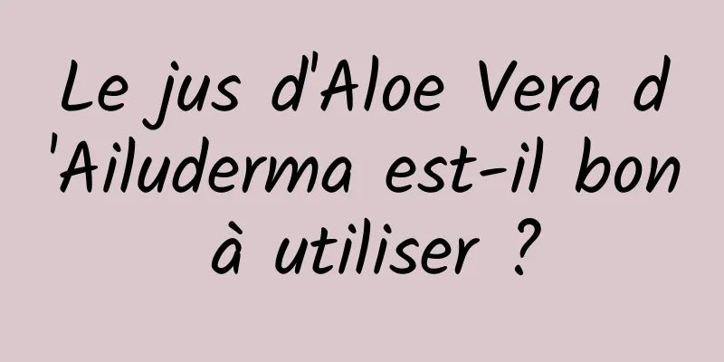 Le jus d'Aloe Vera d'Ailuderma est-il bon à utiliser ?