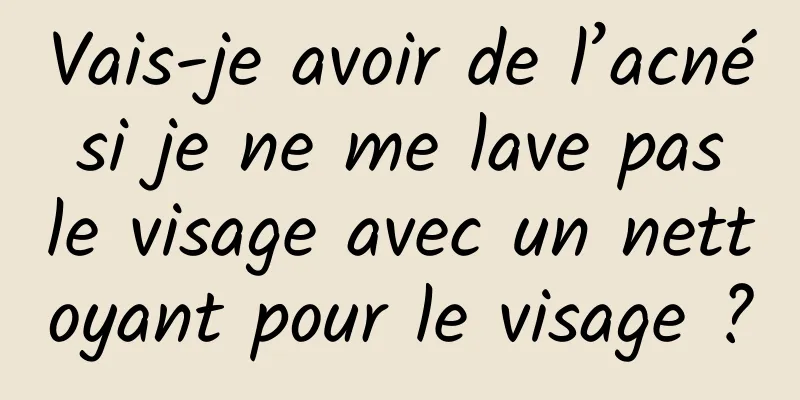 Vais-je avoir de l’acné si je ne me lave pas le visage avec un nettoyant pour le visage ?