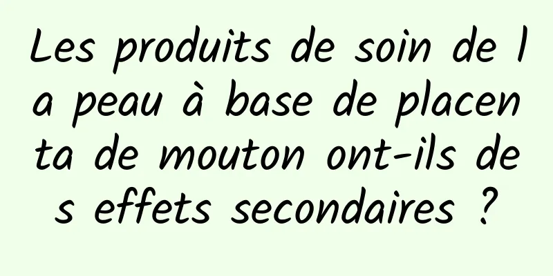 Les produits de soin de la peau à base de placenta de mouton ont-ils des effets secondaires ?