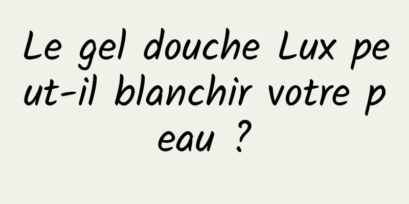 Le gel douche Lux peut-il blanchir votre peau ?