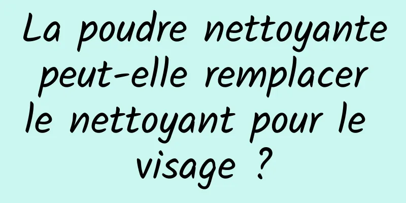 La poudre nettoyante peut-elle remplacer le nettoyant pour le visage ?