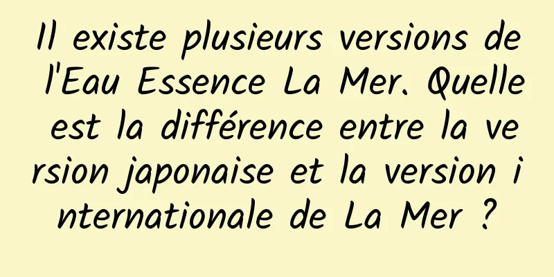 Il existe plusieurs versions de l'Eau Essence La Mer. Quelle est la différence entre la version japonaise et la version internationale de La Mer ?