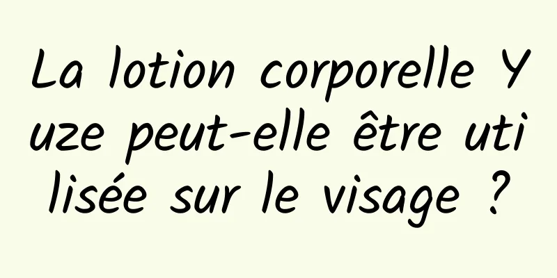 La lotion corporelle Yuze peut-elle être utilisée sur le visage ?