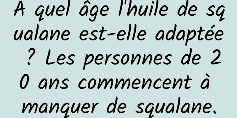 À quel âge l'huile de squalane est-elle adaptée ? Les personnes de 20 ans commencent à manquer de squalane.