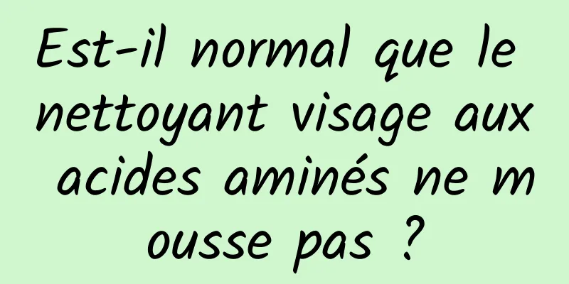 Est-il normal que le nettoyant visage aux acides aminés ne mousse pas ?