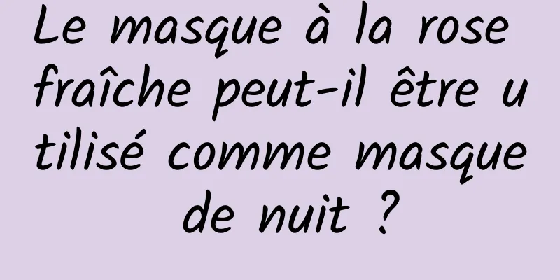 Le masque à la rose fraîche peut-il être utilisé comme masque de nuit ?