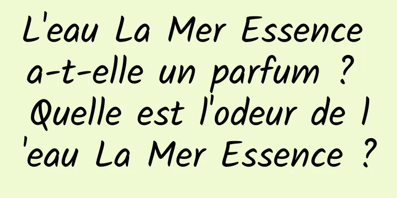 L'eau La Mer Essence a-t-elle un parfum ? Quelle est l'odeur de l'eau La Mer Essence ?