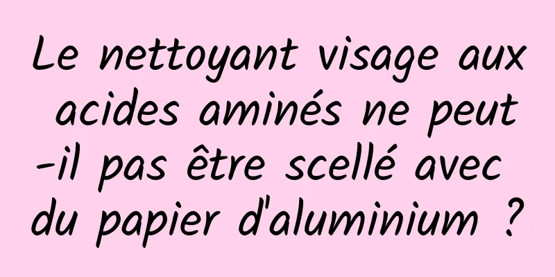 Le nettoyant visage aux acides aminés ne peut-il pas être scellé avec du papier d'aluminium ?