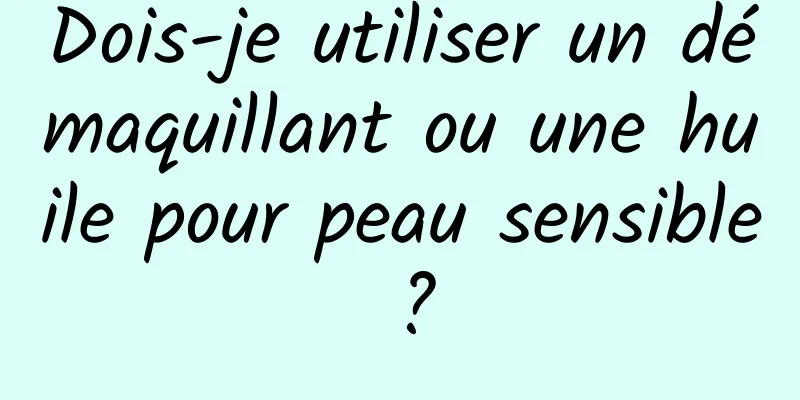Dois-je utiliser un démaquillant ou une huile pour peau sensible ?