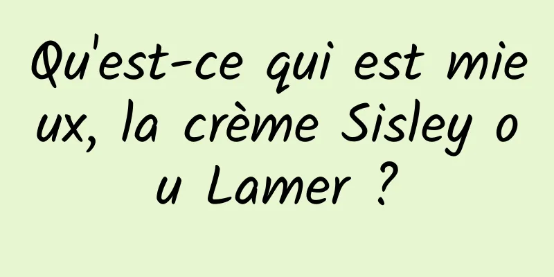 Qu'est-ce qui est mieux, la crème Sisley ou Lamer ?