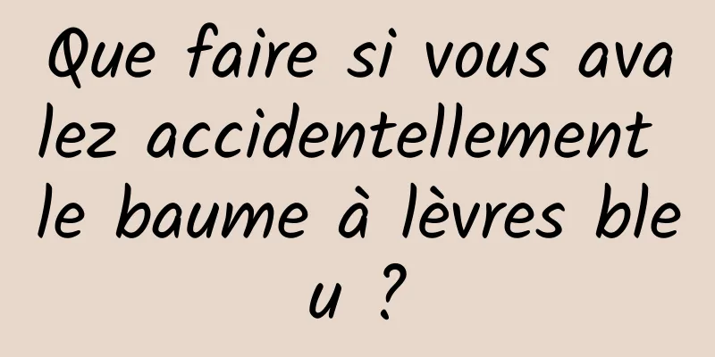 Que faire si vous avalez accidentellement le baume à lèvres bleu ?