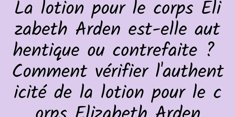 La lotion pour le corps Elizabeth Arden est-elle authentique ou contrefaite ? Comment vérifier l'authenticité de la lotion pour le corps Elizabeth Arden