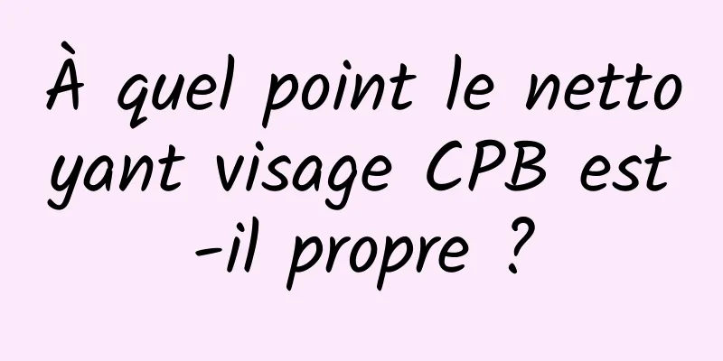 À quel point le nettoyant visage CPB est-il propre ?