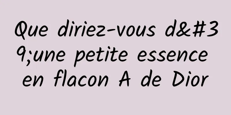 Que diriez-vous d'une petite essence en flacon A de Dior