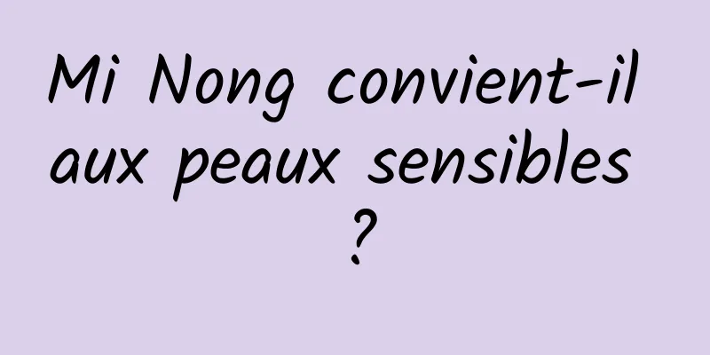 Mi Nong convient-il aux peaux sensibles ?