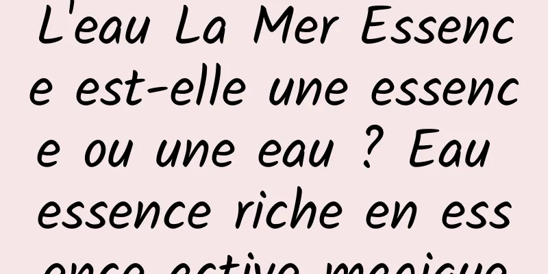 L'eau La Mer Essence est-elle une essence ou une eau ? Eau essence riche en essence active magique
