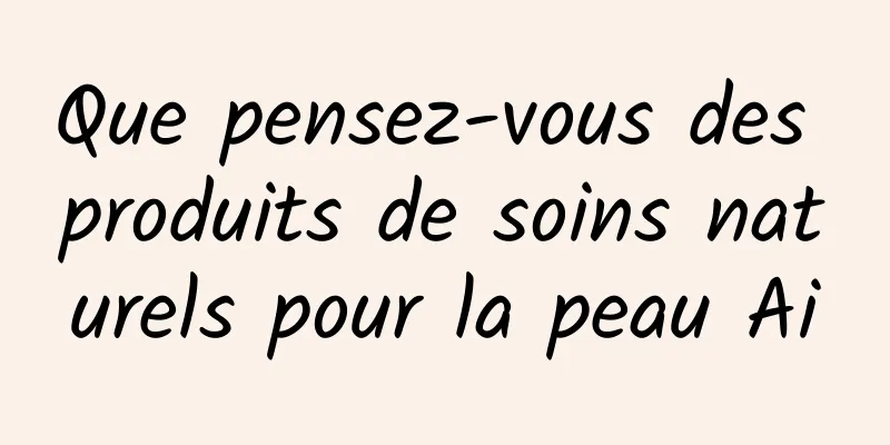 Que pensez-vous des produits de soins naturels pour la peau Ai