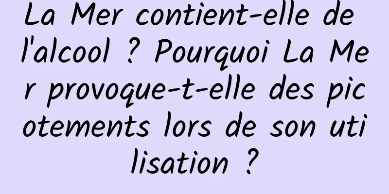 La Mer contient-elle de l'alcool ? Pourquoi La Mer provoque-t-elle des picotements lors de son utilisation ?