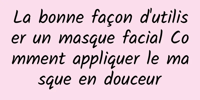 La bonne façon d'utiliser un masque facial Comment appliquer le masque en douceur