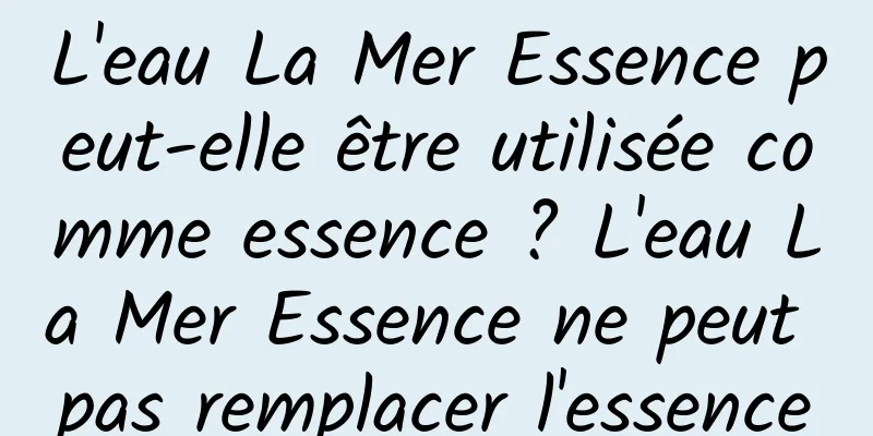 L'eau La Mer Essence peut-elle être utilisée comme essence ? L'eau La Mer Essence ne peut pas remplacer l'essence