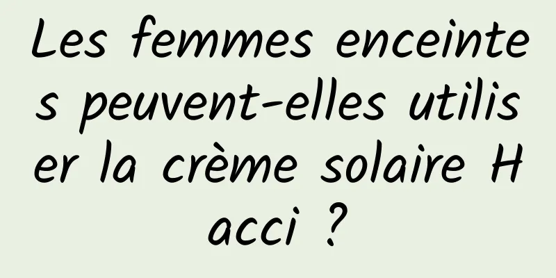 Les femmes enceintes peuvent-elles utiliser la crème solaire Hacci ?