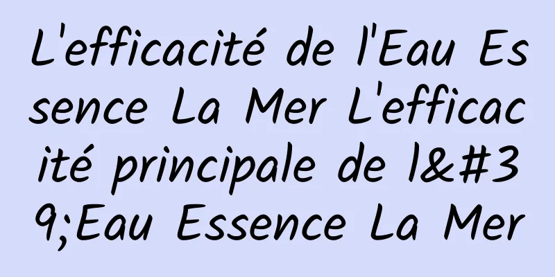 L'efficacité de l'Eau Essence La Mer L'efficacité principale de l'Eau Essence La Mer
