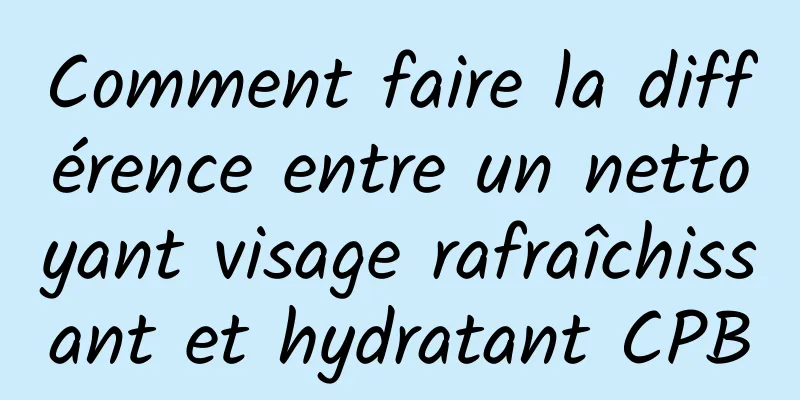 Comment faire la différence entre un nettoyant visage rafraîchissant et hydratant CPB