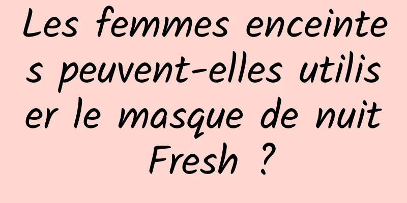 Les femmes enceintes peuvent-elles utiliser le masque de nuit Fresh ?