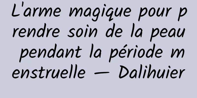 L'arme magique pour prendre soin de la peau pendant la période menstruelle — Dalihuier