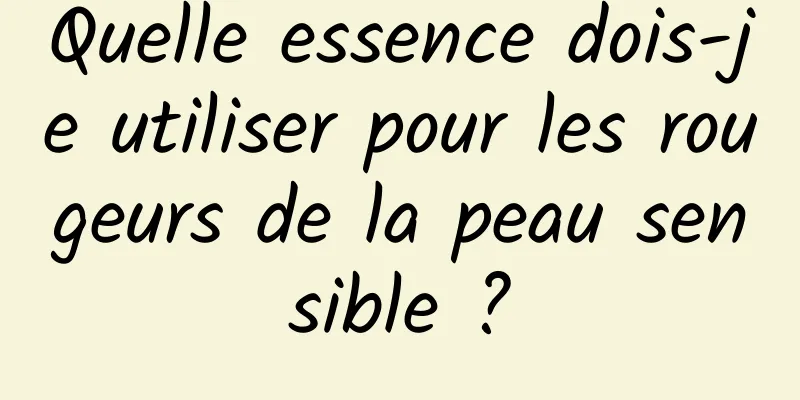 Quelle essence dois-je utiliser pour les rougeurs de la peau sensible ?