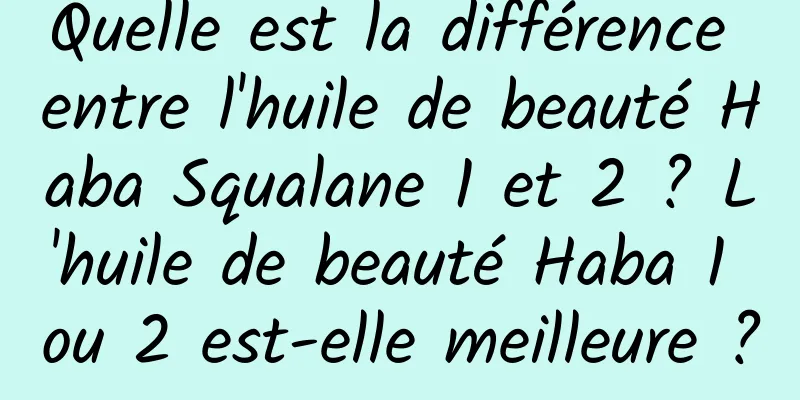 Quelle est la différence entre l'huile de beauté Haba Squalane 1 et 2 ? L'huile de beauté Haba 1 ou 2 est-elle meilleure ?