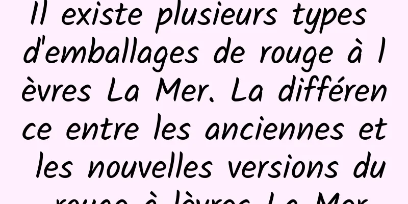 Il existe plusieurs types d'emballages de rouge à lèvres La Mer. La différence entre les anciennes et les nouvelles versions du rouge à lèvres La Mer