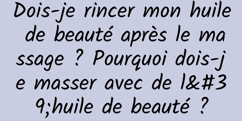 Dois-je rincer mon huile de beauté après le massage ? Pourquoi dois-je masser avec de l'huile de beauté ?