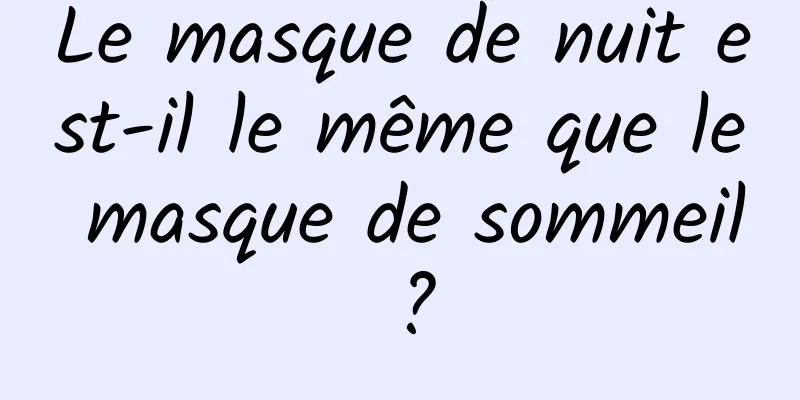 Le masque de nuit est-il le même que le masque de sommeil ?