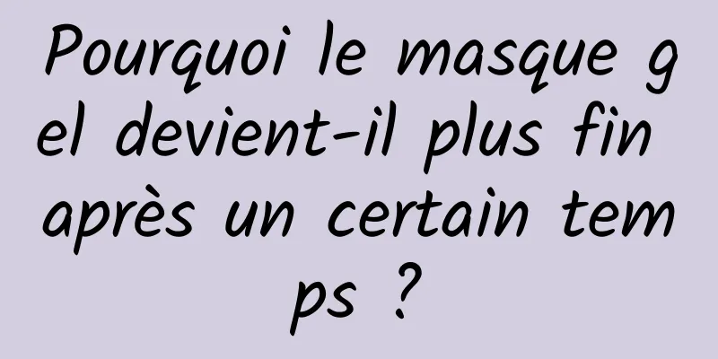 Pourquoi le masque gel devient-il plus fin après un certain temps ?