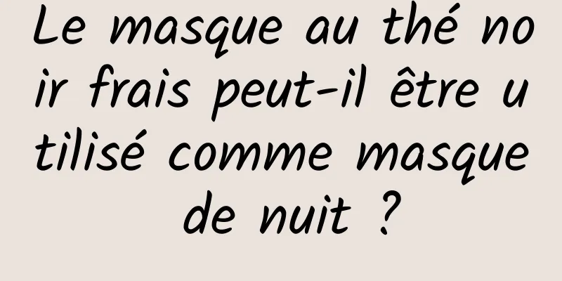 Le masque au thé noir frais peut-il être utilisé comme masque de nuit ?