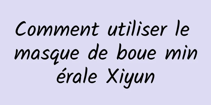 Comment utiliser le masque de boue minérale Xiyun