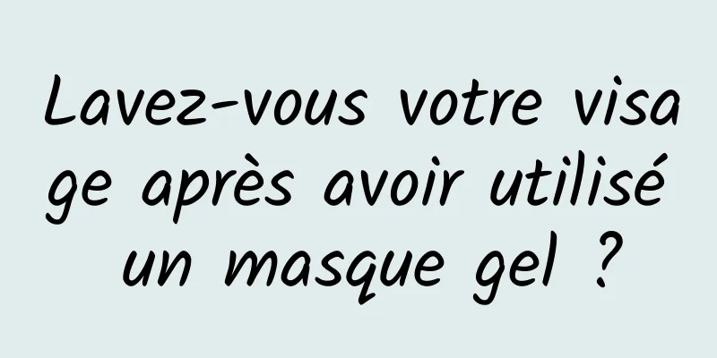 Lavez-vous votre visage après avoir utilisé un masque gel ?