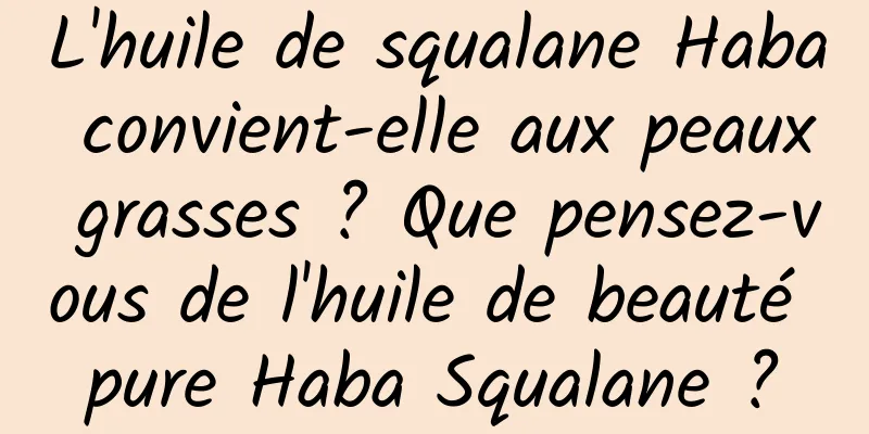 L'huile de squalane Haba convient-elle aux peaux grasses ? Que pensez-vous de l'huile de beauté pure Haba Squalane ?