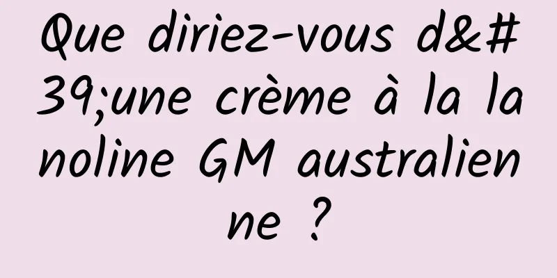 Que diriez-vous d'une crème à la lanoline GM australienne ?
