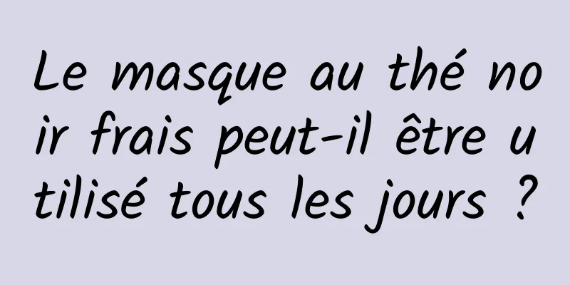 Le masque au thé noir frais peut-il être utilisé tous les jours ?