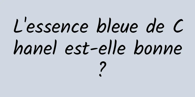 L'essence bleue de Chanel est-elle bonne ?