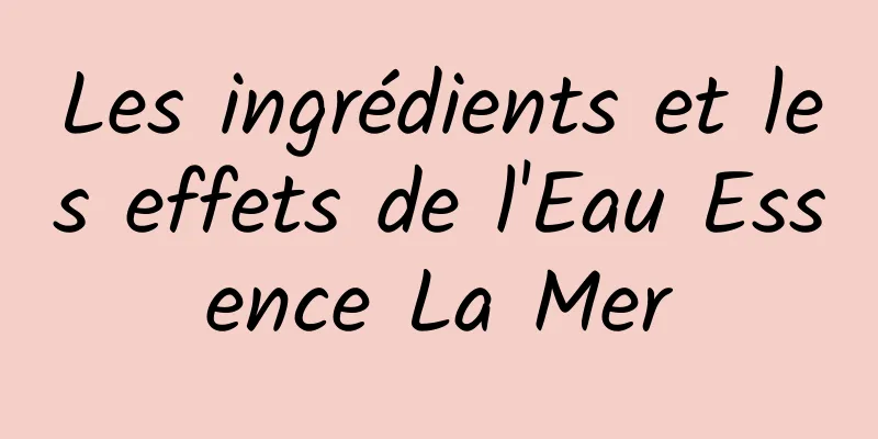 Les ingrédients et les effets de l'Eau Essence La Mer