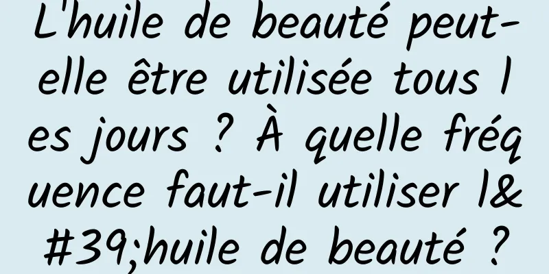 L'huile de beauté peut-elle être utilisée tous les jours ? À quelle fréquence faut-il utiliser l'huile de beauté ?