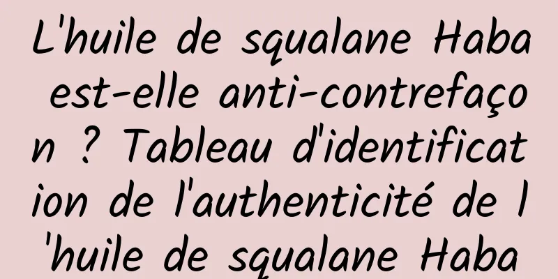 L'huile de squalane Haba est-elle anti-contrefaçon ? Tableau d'identification de l'authenticité de l'huile de squalane Haba