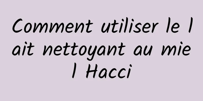 Comment utiliser le lait nettoyant au miel Hacci