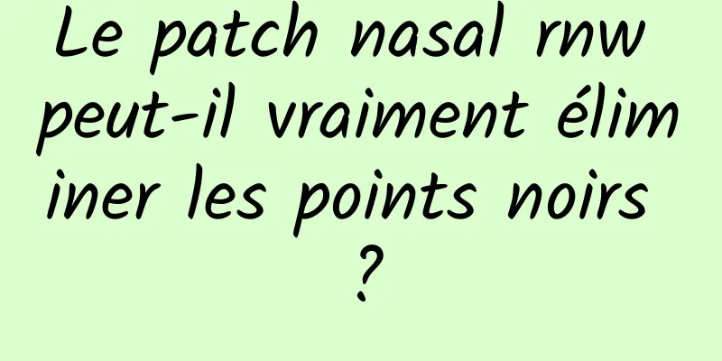 Le patch nasal rnw peut-il vraiment éliminer les points noirs ?